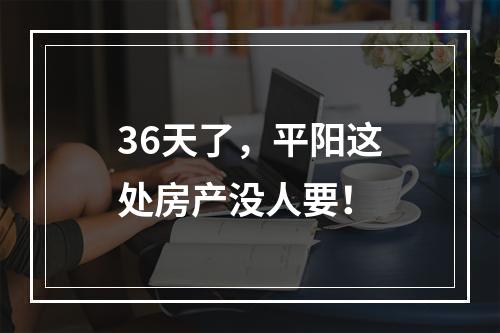 36天了，平阳这处房产没人要！