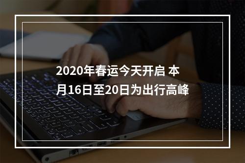 2020年春运今天开启 本月16日至20日为出行高峰