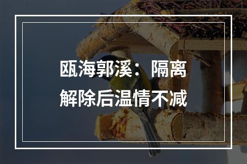 瓯海郭溪：隔离解除后温情不减