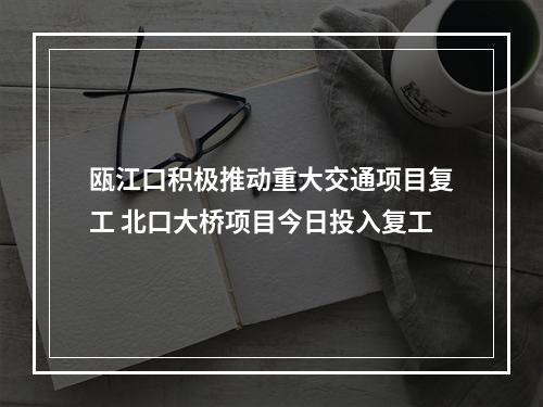 瓯江口积极推动重大交通项目复工 北口大桥项目今日投入复工