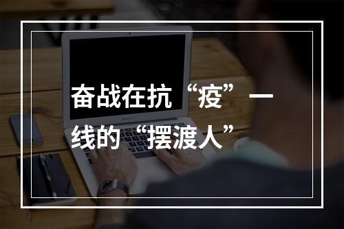 奋战在抗“疫”一线的“摆渡人”