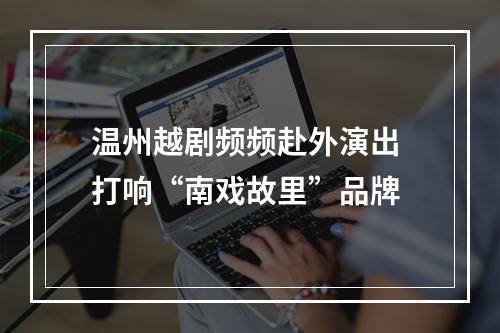 温州越剧频频赴外演出 打响“南戏故里”品牌