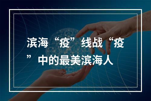 滨海“疫”线战“疫”中的最美滨海人