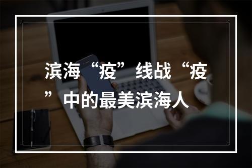 滨海“疫”线战“疫”中的最美滨海人