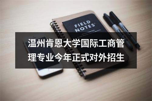 温州肯恩大学国际工商管理专业今年正式对外招生