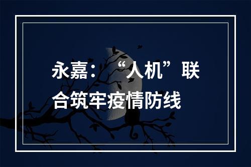永嘉：“人机”联合筑牢疫情防线