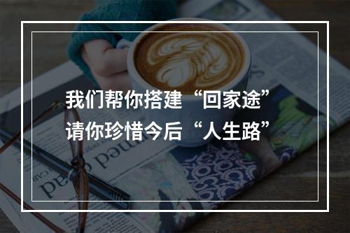 我们帮你搭建“回家途” 请你珍惜今后“人生路”