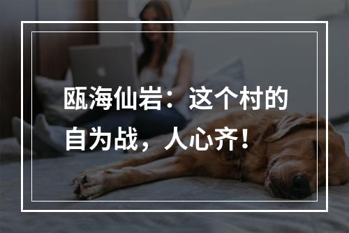 瓯海仙岩：这个村的自为战，人心齐！
