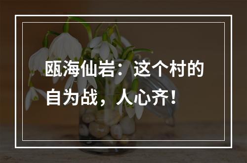 瓯海仙岩：这个村的自为战，人心齐！