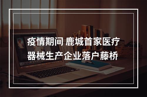 疫情期间 鹿城首家医疗器械生产企业落户藤桥