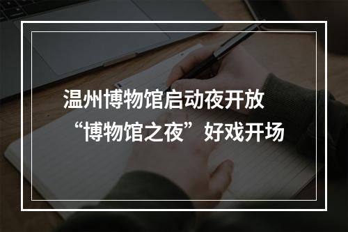 温州博物馆启动夜开放 “博物馆之夜”好戏开场