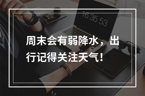 周末会有弱降水，出行记得关注天气！