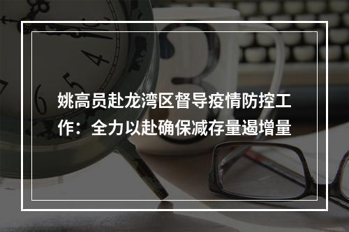 姚高员赴龙湾区督导疫情防控工作：全力以赴确保减存量遏增量