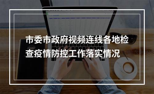 市委市政府视频连线各地检查疫情防控工作落实情况