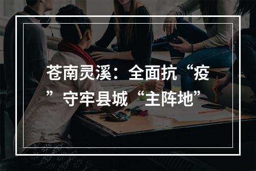 苍南灵溪：全面抗“疫”守牢县城“主阵地”