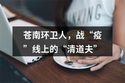 苍南环卫人，战“疫”线上的“清道夫”