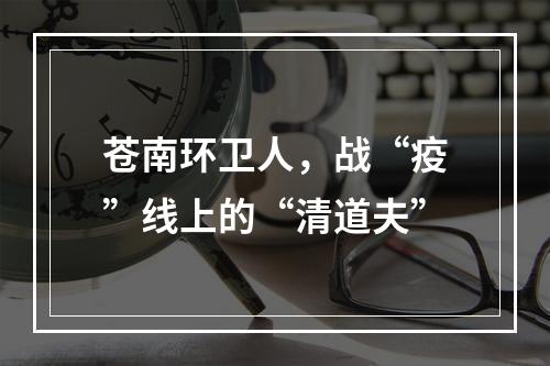 苍南环卫人，战“疫”线上的“清道夫”