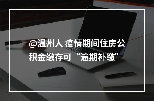 @温州人 疫情期间住房公积金缴存可“逾期补缴”