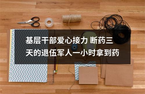 基层干部爱心接力 断药三天的退伍军人一小时拿到药