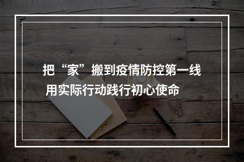 把“家”搬到疫情防控第一线 用实际行动践行初心使命