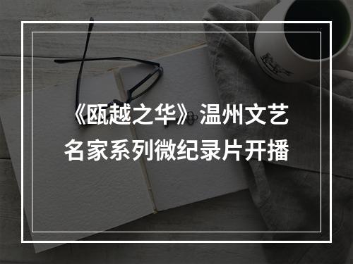 《瓯越之华》温州文艺名家系列微纪录片开播