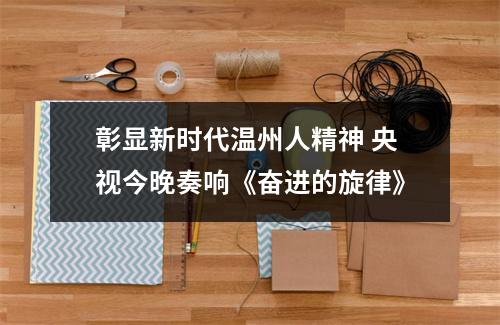 彰显新时代温州人精神 央视今晚奏响《奋进的旋律》