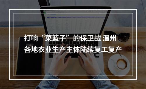 打响“菜篮子”的保卫战 温州各地农业生产主体陆续复工复产