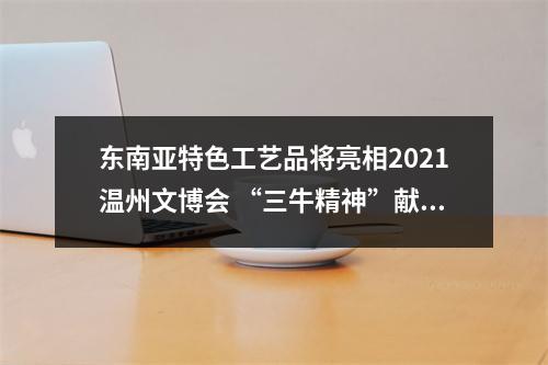 东南亚特色工艺品将亮相2021温州文博会 “三牛精神”献礼建党百年