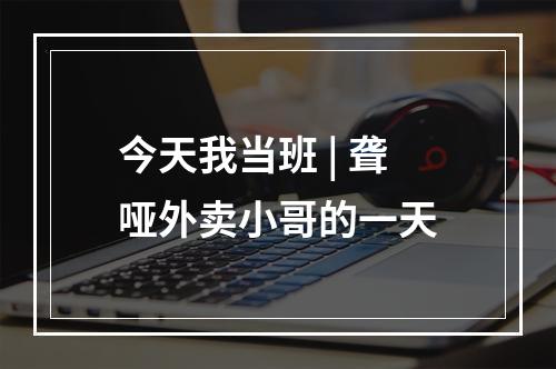 今天我当班 | 聋哑外卖小哥的一天