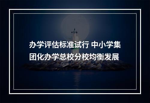 办学评估标准试行 中小学集团化办学总校分校均衡发展