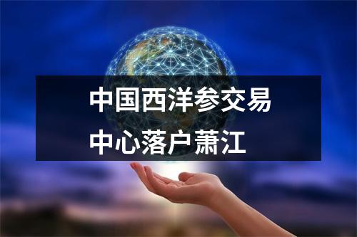 中国西洋参交易中心落户萧江