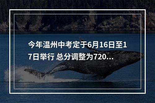 今年温州中考定于6月16日至17日举行 总分调整为720分