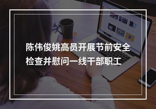 陈伟俊姚高员开展节前安全检查并慰问一线干部职工