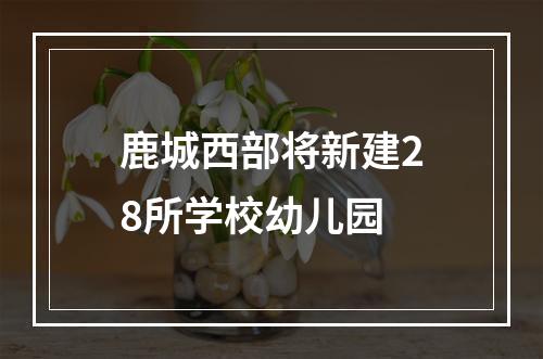 鹿城西部将新建28所学校幼儿园