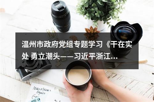 温州市政府党组专题学习《干在实处 勇立潮头——习近平浙江足迹》