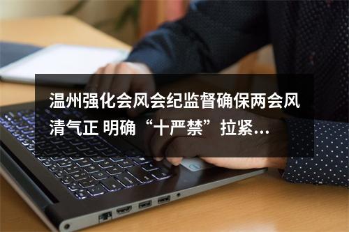 温州强化会风会纪监督确保两会风清气正 明确“十严禁”拉紧“纪律弦”