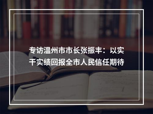 专访温州市市长张振丰：以实干实绩回报全市人民信任期待