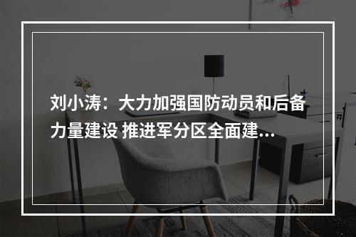 刘小涛：大力加强国防动员和后备力量建设 推进军分区全面建设高质量发展