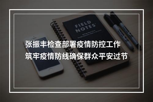 张振丰检查部署疫情防控工作 筑牢疫情防线确保群众平安过节