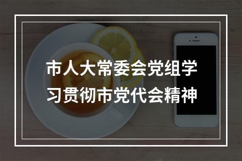 市人大常委会党组学习贯彻市党代会精神