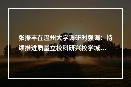 张振丰在温州大学调研时强调：持续推进质量立校科研兴校学城联动