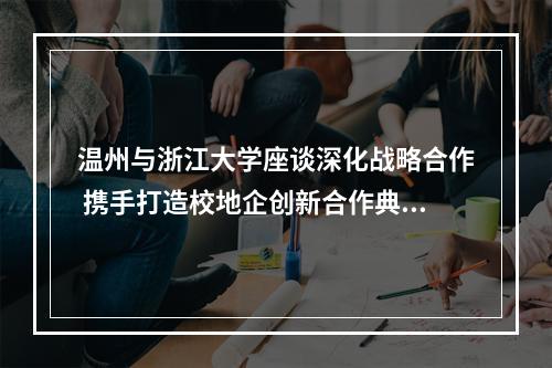 温州与浙江大学座谈深化战略合作 携手打造校地企创新合作典范