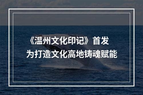 《温州文化印记》首发 为打造文化高地铸魂赋能