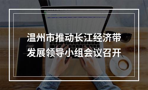温州市推动长江经济带发展领导小组会议召开