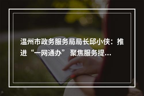 温州市政务服务局局长邱小侠：推进“一网通办” 聚焦服务提效