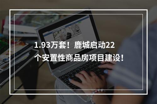 1.93万套！鹿城启动22个安置性商品房项目建设！