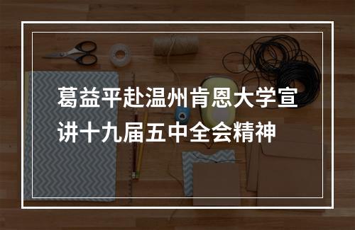 葛益平赴温州肯恩大学宣讲十九届五中全会精神