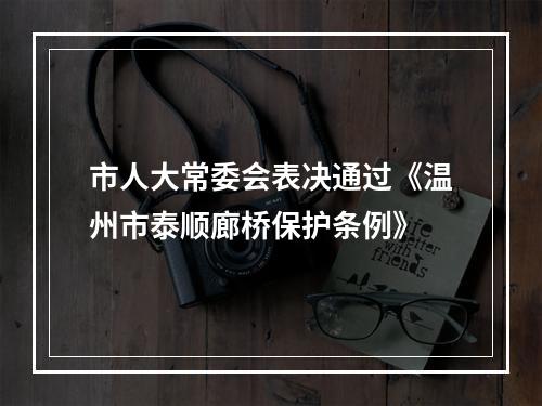 市人大常委会表决通过《温州市泰顺廊桥保护条例》