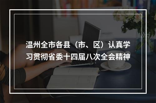 温州全市各县（市、区）认真学习贯彻省委十四届八次全会精神