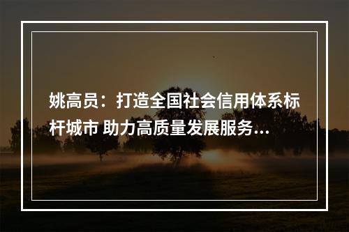 姚高员：打造全国社会信用体系标杆城市 助力高质量发展服务高品质生活